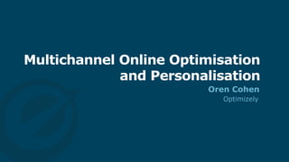 Multichannel Online Optimisation
and Personalisation
Oren Cohen
Optimizely
 