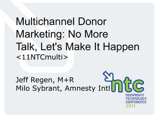 Multichannel Donor Marketing: No More Talk, Let's Make It Happen <11NTCmulti> Jeff Regen, M+R Milo Sybrant, Amnesty Intl 