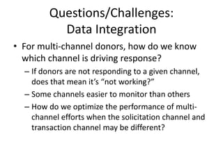 Questions/Challenges: TacticalHow to best tailor ask to appropriate channel? Play to each channel’s strengths in developing treatment strategy: Fundraising and social networks still evolvingFocus instead on word-of-mouthSupporters derive intrinsic benefits from spreading the word about good causes to their networks for friends and familyMobile & urgent call-in actions
