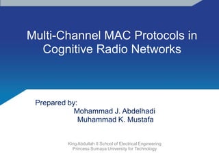Multi-Channel MAC Protocols in
  Cognitive Radio Networks



 Prepared by:
            Mohammad J. Abdelhadi
             Muhammad K. Mustafa


         King Abdullah II School of Electrical Engineering
           Princess Sumaya University for Technology
 