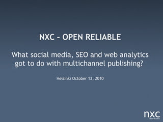 NXC – OPEN RELIABLE

What social media, SEO and web analytics
 got to do with multichannel publishing?
             Helsinki October 13, 2010
 