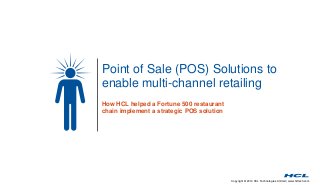 Copyright © 2014 HCL Technologies Limited | www.hcltech.com
Point of Sale (POS) Solutions to
enable multi-channel retailing
How HCL helped a Fortune 500 restaurant
chain implement a strategic POS solution
 