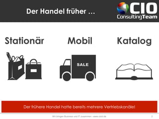 Der Handel früher …
Wir bringen Business und IT zusammen - www.cioct.de 2
Der frühere Handel hatte bereits mehrere Vertriebskanäle!
Stationär Katalog
Mobil
 