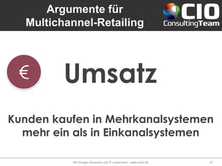 Argumente für
Multichannel-Retailing
Wir bringen Business und IT zusammen - www.cioct.de 21
Kunden kaufen in Mehrkanalsystemen
mehr ein als in Einkanalsystemen
Umsatz
 