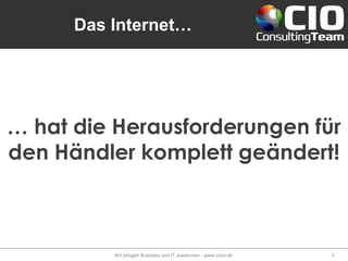 Das Internet…
Wir bringen Business und IT zusammen - www.cioct.de 3
… hat die Herausforderungen für
den Händler komplett geändert!
 