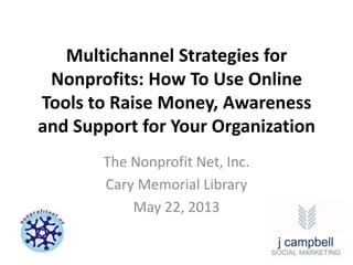 Multichannel Strategies for
Nonprofits: How To Use Online
Tools to Raise Money, Awareness
and Support for Your Organization
The Nonprofit Net, Inc.
Cary Memorial Library
May 22, 2013
 