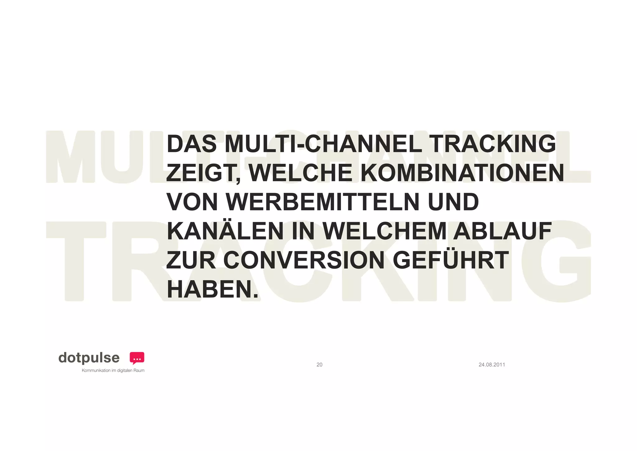 DAS MULTI-CHANNEL TRACKING
ZEIGT,
ZEIGT WELCHE KOMBINATIONEN
VON WERBEMITTELN UND
KANÄLEN IN WELCHEM ABLAUF
ZUR CONVERSION GEFÜHRT
HABEN.

         20         24.08.2011
 