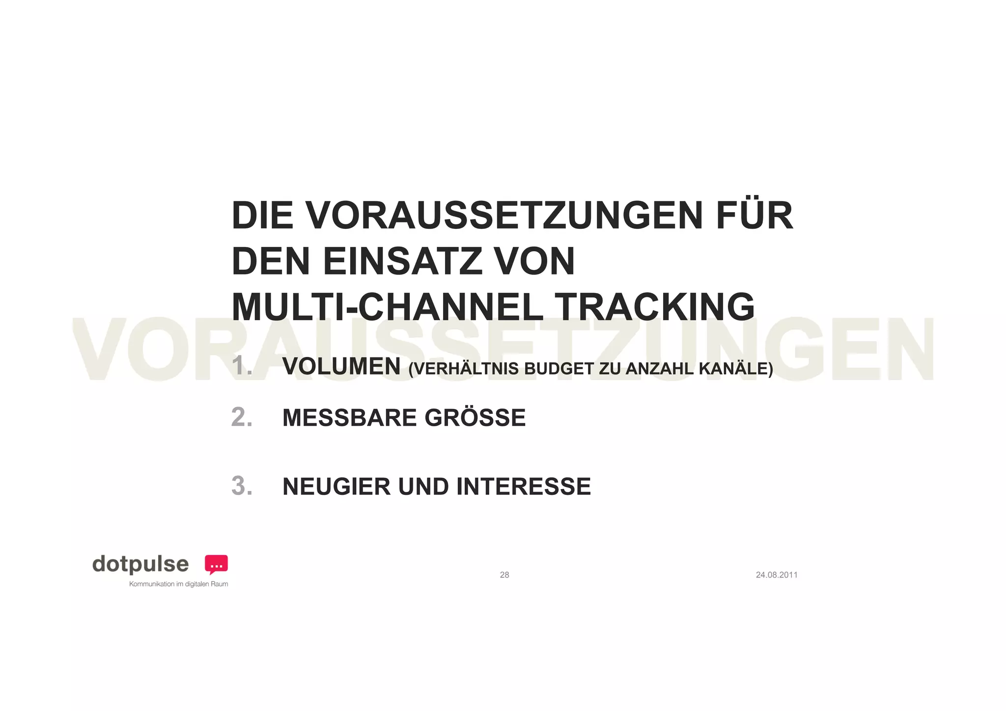 DIE VORAUSSETZUNGEN FÜR
DEN EINSATZ VON
       S     O
MULTI-CHANNEL TRACKING
1.   VOLUMEN (VERHÄLTNIS BUDGET ZU ANZAHL KANÄLE)

2.   MESSBARE GRÖSSE

3.   NEUGIER UND INTERESSE


                        28                     24.08.2011
 