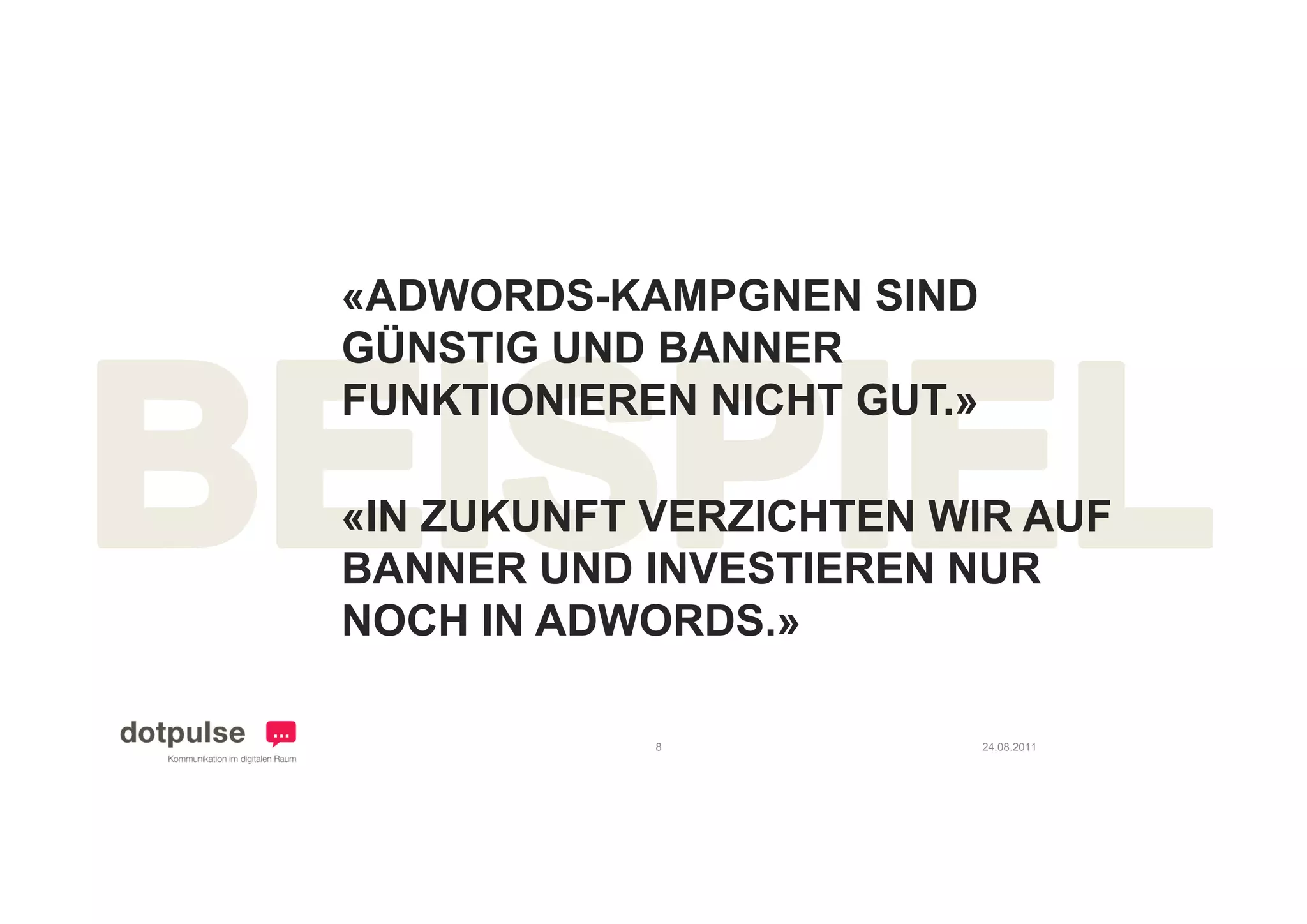 «ADWORDS-KAMPGNEN SIND
GÜNSTIG UND BANNER
FUNKTIONIEREN NICHT GUT.»

«IN ZUKUNFT VERZICHTEN WIR AUF
BANNER UND INVESTIEREN NUR
NOCH IN ADWORDS.»

            8               24.08.2011
 