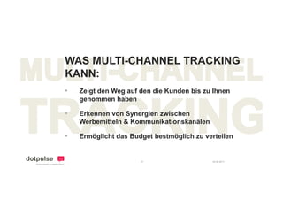 WAS MULTI-CHANNEL TRACKING
KANN:
•   Zeigt den Weg auf den die Kunden bis zu Ihnen
    genommen haben

•   Erkennen von Synergien zwischen
    Werbemitteln & Kommunikationskanälen

•   Ermöglicht das Budget bestmöglich zu verteilen


                      27                   24.08.2011
 