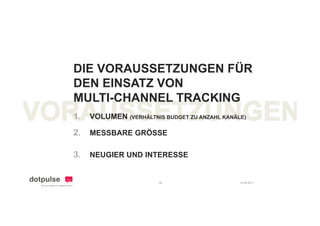 DIE VORAUSSETZUNGEN FÜR
DEN EINSATZ VON
       S     O
MULTI-CHANNEL TRACKING
1.   VOLUMEN (VERHÄLTNIS BUDGET ZU ANZAHL KANÄLE)

2.   MESSBARE GRÖSSE

3.   NEUGIER UND INTERESSE


                        28                     24.08.2011
 
