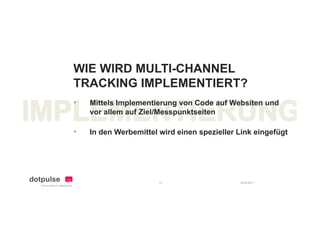 WIE WIRD MULTI-CHANNEL
TRACKING IMPLEMENTIERT?
    C   G
•   Mittels Implementierung von Code auf Websiten und
    vor allem auf Ziel/Messpunktseiten

•   In den Werbemittel wird einen spezieller Link eingefügt




                       31                    24.08.2011
 