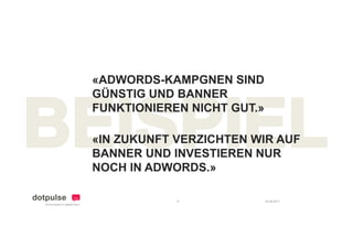 «ADWORDS-KAMPGNEN SIND
GÜNSTIG UND BANNER
FUNKTIONIEREN NICHT GUT.»

«IN ZUKUNFT VERZICHTEN WIR AUF
BANNER UND INVESTIEREN NUR
NOCH IN ADWORDS.»

            8               24.08.2011
 