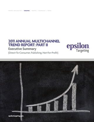 STRATEGY AND ANALYTICS / TARGETING / CREATIVE / TECHNOLOGY / DIGITAL




2011 ANNUAL MULTICHANNEL
TREND REPORT: PART II
Executive Summary
(Direct-To-Consumer, Publishing, Not-For-Profit)




epsilontargeting.com
 