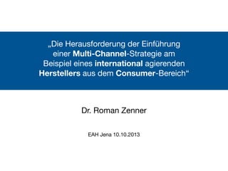 „Die Herausforderung der Einführung
einer Multi-Channel-Strategie am
Beispiel eines international agierenden
Herstellers aus dem Consumer-Bereich“
EAH Jena 10.10.2013
Dr. Roman Zenner
 