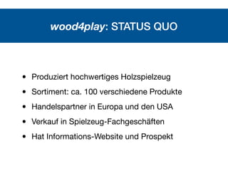 wood4play: STATUS QUO
• Produziert hochwertiges Holzspielzeug
• Sortiment: ca. 100 verschiedene Produkte
• Handelspartner ...