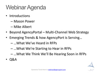 Webinar AgendaIntroductionsMason Power Mike AlbertBeyond AgencyPortal – Multi-Channel Web StrategyEmerging Trends & how AgencyPort is Serving……What We’ve Heard in RFPs…What We’re Starting to Hear in RFPs…What We Think We’ll Be Hearing Soon in RFPsQ&A3