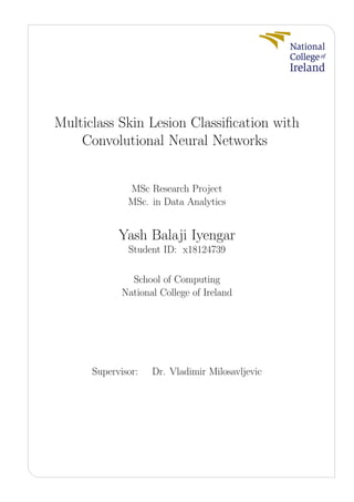 Multiclass Skin Lesion Classiﬁcation with
Convolutional Neural Networks
MSc Research Project
MSc. in Data Analytics
Yash Balaji Iyengar
Student ID: x18124739
School of Computing
National College of Ireland
Supervisor: Dr. Vladimir Milosavljevic
 