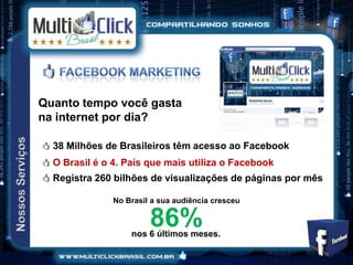 Quanto tempo você gasta
na internet por dia?

  38 Milhões de Brasileiros têm acesso ao Facebook
  O Brasil é o 4. País que mais utiliza o Facebook
  Registra 260 bilhões de visualizações de páginas por mês

               No Brasil a sua audiência cresceu

                        86%
                   nos 6 últimos meses.
 