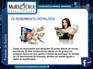 Todos os associados que atingirem 22 pares diários de novos
escritórios 20 dias consecutivos (direto ou do grupo) em
qualquer época do ano, ganha o direito de participar da divisão
de 1% faturamento da empresa, dividos em partes iguais a
todos os qualificados.
 