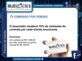 O associado receberá 10% de comissão do
contrato por cada cliente anunciante.

Exemplo:
Um contrato de R$ 1.000,00
por mês, você terá um ganho
mensal de R$ 100,00.
 