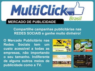 MERCADO DE PUBLICIDADE
O Mercado Publicitário nas
Redes Sociais tem um
custo acessível a todas as
empresas, não importando
o seu tamanho. Indiferente
de alguns outros meios de
publicidade como a TV.
Compartilhe campanhas publicitárias nas
REDES SOCIAIS e ganhe muito dinheiro!
 