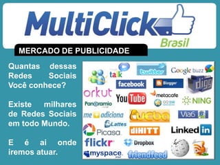 MERCADO DE PUBLICIDADE
Quantas dessas
Redes Sociais
Você conhece?
Existe milhares
de Redes Sociais
em todo Mundo.
E é ai onde
iremos atuar.
 