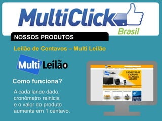 Leilão de Centavos – Multi Leilão
A cada lance dado,
cronômetro reinicia
e o valor do produto
aumenta em 1 centavo.
Como funciona?
NOSSOS PRODUTOS
 