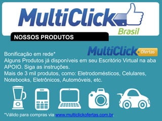 Bonificação em rede*
Alguns Produtos já disponíveis em seu Escritório Virtual na aba
APOIO. Siga as instruções.
Mais de 3 mil produtos, como: Eletrodomésticos, Celulares,
Notebooks, Eletrônicos, Automóveis, etc.
*Válido para compras via www.multiclickofertas.com.br.
NOSSOS PRODUTOS
 