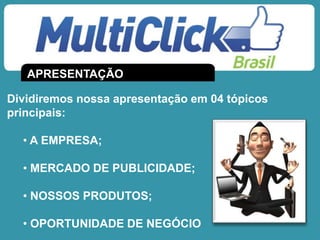 APRESENTAÇÃO
Dividiremos nossa apresentação em 04 tópicos
principais:
• A EMPRESA;
• MERCADO DE PUBLICIDADE;
• NOSSOS PRODUTOS;
• OPORTUNIDADE DE NEGÓCIO
 
