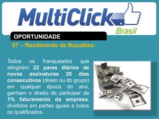 Todos os franqueados que
atingirem 22 pares diários de
novas assinaturas 20 dias
consecutivos (direto ou do grupo)
em qualquer época do ano,
ganham o direito de participar de
1% faturamento da empresa,
divididos em partes iguais a todos
os qualificados.
07 – Rendimento de Royalties:
OPORTUNIDADE
 