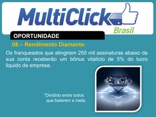 *Dividido entre todos
que baterem a meta.
Os franqueados que atingirem 250 mil assinaturas abaixo de
sua conta receberão um bônus vitalício de 5% do lucro
liquido da empresa.
08 – Rendimento Diamante:
OPORTUNIDADE
 