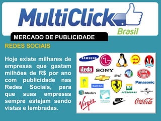 REDES SOCIAIS
MERCADO DE PUBLICIDADE
Hoje existe milhares de
empresas que gastam
milhões de R$ por ano
com publicidade nas
Redes Sociais, para
que suas empresas
sempre estejam sendo
vistas e lembradas.
 