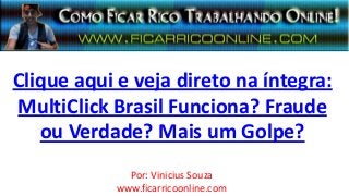 Clique aqui e veja direto na íntegra:
MultiClick Brasil Funciona? Fraude
ou Verdade? Mais um Golpe?
Por: Vinicius Souza
www.ficarricoonline.com
 