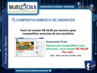 Você irá receber R$ 40,00 por semana após
 compartilhar anúncios de seu escritório


                  Associado Prata
                  Apenas por compartilhar seus
                  anúncios, você recebe R$ 160,00
                              Por mês
                      Obs.: Sem precisar vender nada
 
