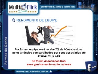 Por formar equipe você recebe 2% de bônus residual
pelos anúncios compartilhados por seus associados até
                  6º nível = R$ 0,80
             Se forem Associados Rubi
          seus ganhos serão muito maiores
 