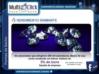 Os associados que atingirem 250 mil assinaturas abaixo de sua
           conta receberão um bônus vitalício de
                      5% do lucro          Obs.:Dividido entre todos
                                             que baterem a meta
                     liquido da empresa
 