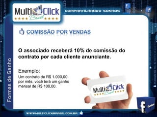 O associado receberá 10% de comissão do
contrato por cada cliente anunciante.

Exemplo:
Um contrato de R$ 1.000,00
por mês, você terá um ganho
mensal de R$ 100,00.
 