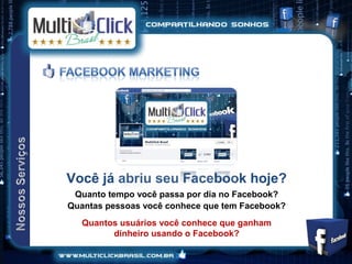 Você já abriu seu Facebook hoje?
 Quanto tempo você passa por dia no Facebook?
Quantas pessoas você conhece que tem Facebook?
   Quantos usuários você conhece que ganham
         dinheiro usando o Facebook?
 