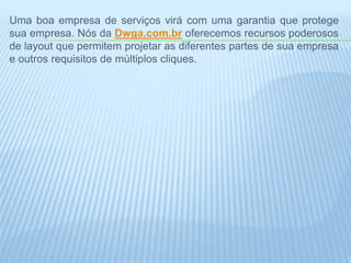 Uma boa empresa de serviços virá com uma garantia que protege
sua empresa. Nós da Dwga.com.br oferecemos recursos poderosos
de layout que permitem projetar as diferentes partes de sua empresa
e outros requisitos de múltiplos cliques.
 