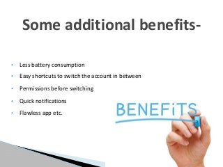 • Less battery consumption
• Easy shortcuts to switch the account in between
• Permissions before switching
• Quick notifications
• Flawless app etc.
Some additional benefits-
 