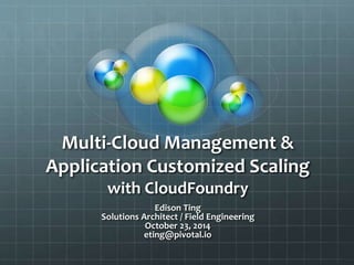 Multi-Cloud Management &
Application Customized Scaling
with CloudFoundry
Edison Ting
Solutions Architect / Field Engineering
October 23, 2014
eting@pivotal.io
 