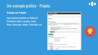 Criando um Projeto
Agora basta preencher os dados do
formulário sobre o projeto, como:
Nome, Descrição, Nodes, Prioridade, etc.
Um exemplo prático - Projeto
 