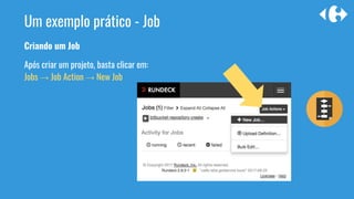 Criando um Job
Após criar um projeto, basta clicar em:
Jobs → Job Action → New Job
Um exemplo prático - Job
 