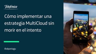 Cómo implementar una
estrategia MultiCloud sin
morir en el intento
@alpaniagu
 