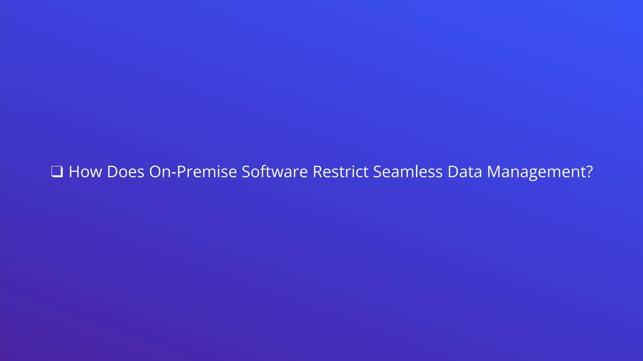❑ How Does On-Premise Software Restrict Seamless Data Management?
 