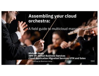 Assembling your cloud
orchestra:
A field guide to multicloud management
Michael Healy
IBM VP, Global Business Services
Cloud Application Migration Services GTM and Sales
 