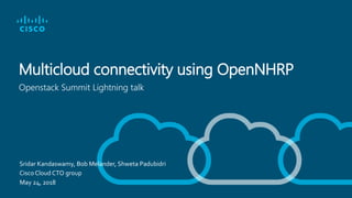 Multicloud connectivity using OpenNHRP
Openstack Summit Lightning talk
May 24, 2018
Sridar Kandaswamy, Bob Melander, Shweta Padubidri
Cisco Cloud CTO group
 