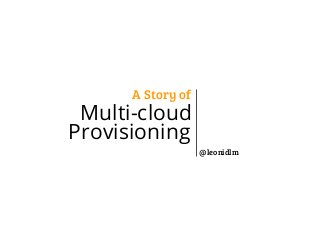 A Story of

Multi-cloud
Provisioning
@leonidlm

 