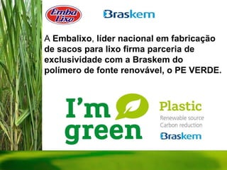 A  Embalixo ,  líder nacional em fabricação de sacos para lixo firma parceria de exclusividade com a Braskem do polímero de fonte renovável, o PE VERDE. 